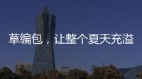 草编包，让整个夏天充溢度假风